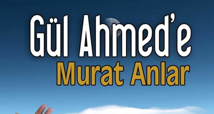 Murat Anlar - Gül Ahmed'e ilahi sözleri