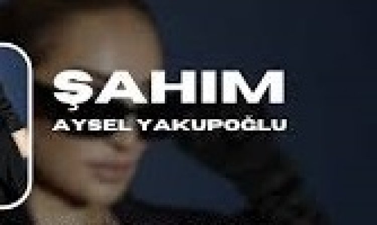 Aysel Yakupoğlu Şahım şarkı sözleri