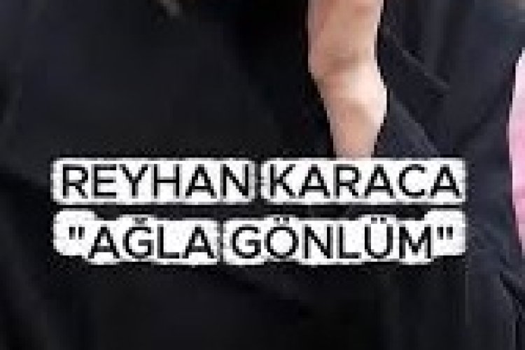 REYHAN KARACA AĞLA GÖNLÜM şarkı sözleri